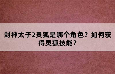 封神太子2灵狐是哪个角色？如何获得灵狐技能？