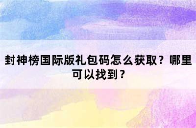 封神榜国际版礼包码怎么获取？哪里可以找到？