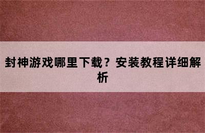 封神游戏哪里下载？安装教程详细解析