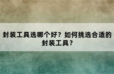 封装工具选哪个好？如何挑选合适的封装工具？