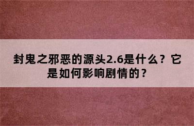 封鬼之邪恶的源头2.6是什么？它是如何影响剧情的？