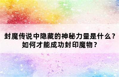 封魔传说中隐藏的神秘力量是什么？如何才能成功封印魔物？