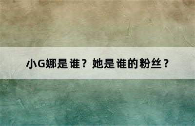 小G娜是谁？她是谁的粉丝？