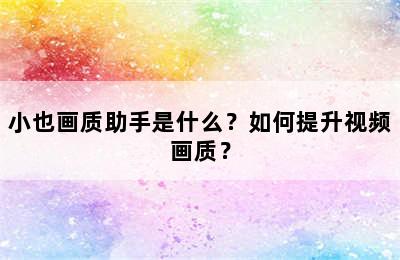 小也画质助手是什么？如何提升视频画质？