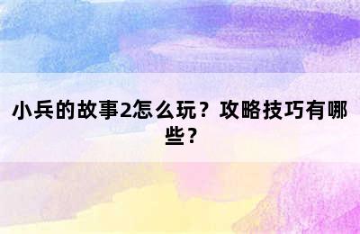 小兵的故事2怎么玩？攻略技巧有哪些？