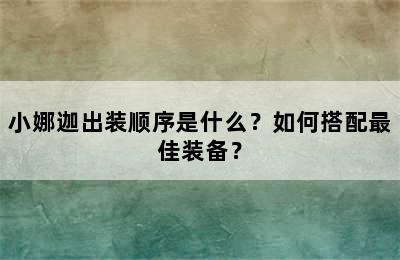 小娜迦出装顺序是什么？如何搭配最佳装备？