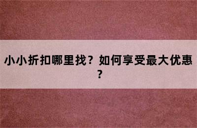 小小折扣哪里找？如何享受最大优惠？