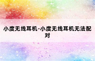 小度无线耳机-小度无线耳机无法配对