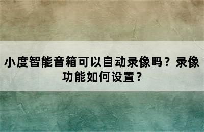 小度智能音箱可以自动录像吗？录像功能如何设置？