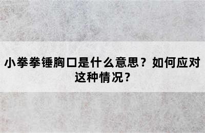 小拳拳锤胸口是什么意思？如何应对这种情况？