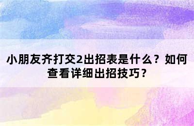 小朋友齐打交2出招表是什么？如何查看详细出招技巧？