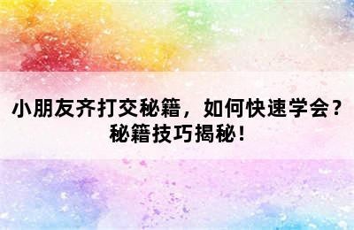 小朋友齐打交秘籍，如何快速学会？秘籍技巧揭秘！