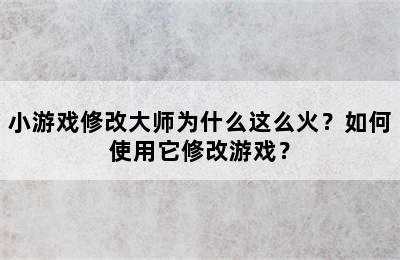 小游戏修改大师为什么这么火？如何使用它修改游戏？