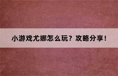 小游戏尤娜怎么玩？攻略分享！