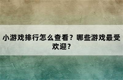 小游戏排行怎么查看？哪些游戏最受欢迎？