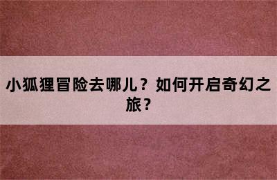 小狐狸冒险去哪儿？如何开启奇幻之旅？