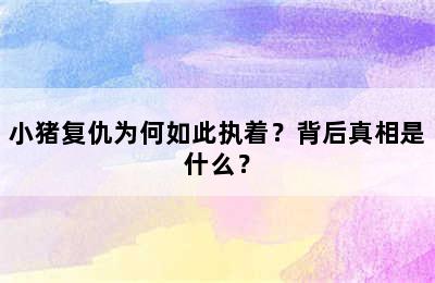 小猪复仇为何如此执着？背后真相是什么？