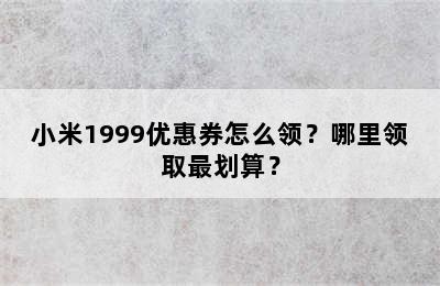 小米1999优惠券怎么领？哪里领取最划算？