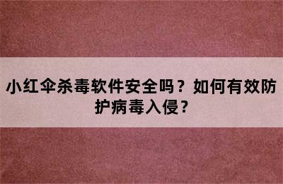 小红伞杀毒软件安全吗？如何有效防护病毒入侵？