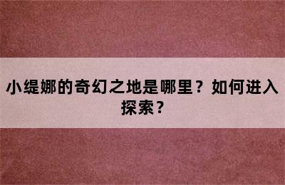 小缇娜的奇幻之地是哪里？如何进入探索？