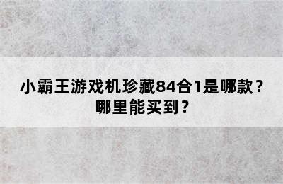 小霸王游戏机珍藏84合1是哪款？哪里能买到？