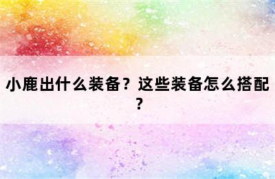 小鹿出什么装备？这些装备怎么搭配？