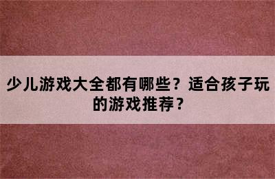 少儿游戏大全都有哪些？适合孩子玩的游戏推荐？