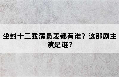 尘封十三载演员表都有谁？这部剧主演是谁？