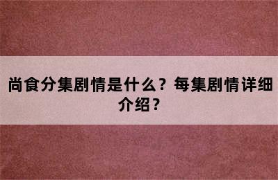 尚食分集剧情是什么？每集剧情详细介绍？