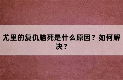 尤里的复仇脑死是什么原因？如何解决？