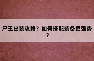 尸王出装攻略？如何搭配装备更强势？