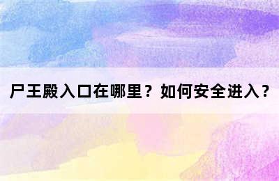 尸王殿入口在哪里？如何安全进入？