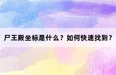 尸王殿坐标是什么？如何快速找到？