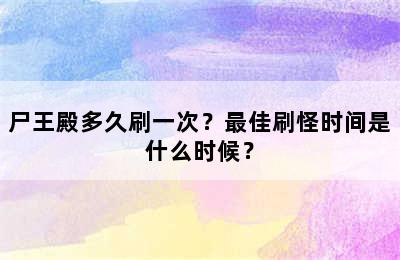 尸王殿多久刷一次？最佳刷怪时间是什么时候？