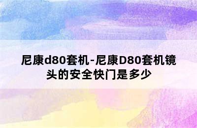 尼康d80套机-尼康D80套机镜头的安全快门是多少