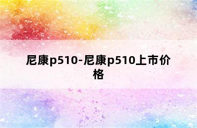 尼康p510-尼康p510上市价格