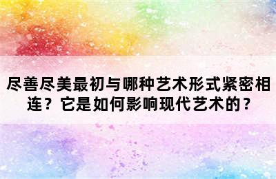 尽善尽美最初与哪种艺术形式紧密相连？它是如何影响现代艺术的？