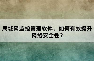 局域网监控管理软件，如何有效提升网络安全性？