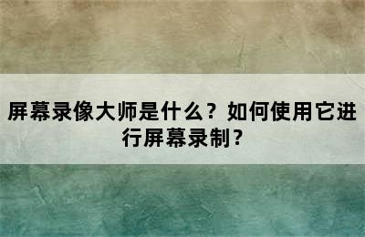 屏幕录像大师是什么？如何使用它进行屏幕录制？