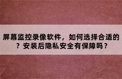 屏幕监控录像软件，如何选择合适的？安装后隐私安全有保障吗？