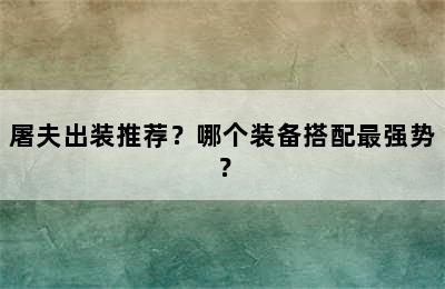 屠夫出装推荐？哪个装备搭配最强势？