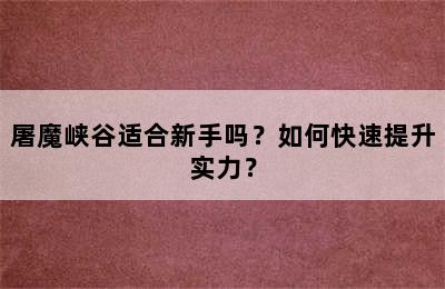 屠魔峡谷适合新手吗？如何快速提升实力？