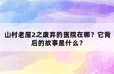 山村老屋2之废弃的医院在哪？它背后的故事是什么？