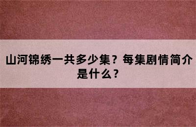 山河锦绣一共多少集？每集剧情简介是什么？