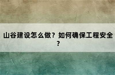 山谷建设怎么做？如何确保工程安全？