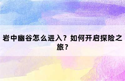 岩中幽谷怎么进入？如何开启探险之旅？