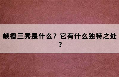 峡橙三秀是什么？它有什么独特之处？