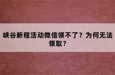 峡谷新程活动微信领不了？为何无法领取？