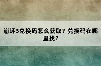 崩坏3兑换码怎么获取？兑换码在哪里找？