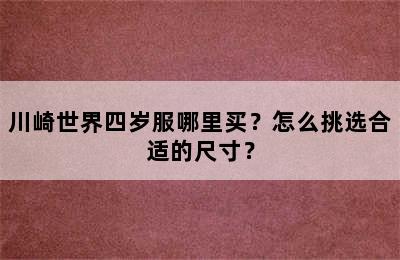 川崎世界四岁服哪里买？怎么挑选合适的尺寸？